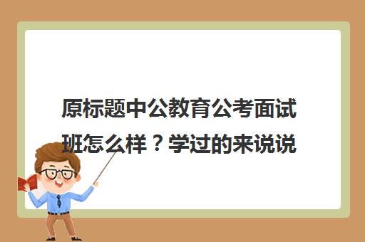 原标题中公教育公考面试班怎么样？学过的来说说看-武汉中公教育新标题