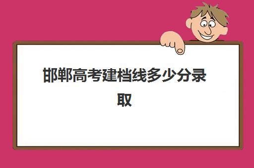 邯郸高考建档线多少分录取(邯郸大学录取分数线是多少)