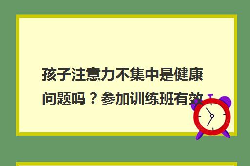 孩子注意力不集中是健康问题吗？参加训练班有效吗？