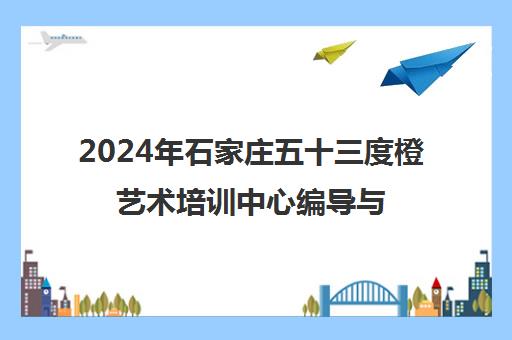 2024年石家庄五十三度橙艺术培训中心编导与摄影专业招生启事