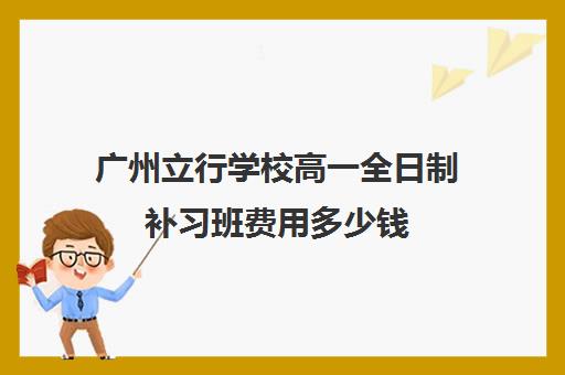 广州立行学校高一全日制补习班费用多少钱