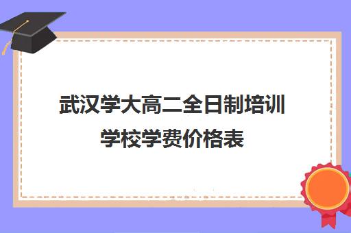 武汉学大高二全日制培训学校学费价格表(武汉读技校学费一年多少)