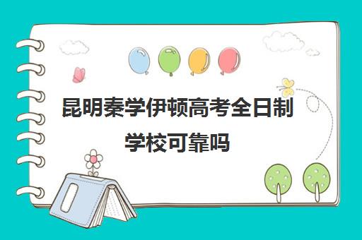 昆明秦学伊顿高考全日制学校可靠吗(昆明高考补课机构)