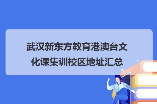 武汉新东方教育港澳台文化课集训校区地址汇总(新东方武汉校区有哪些)