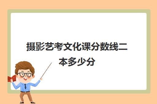 摄影艺考文化课分数线二本多少分(艺术生高考多少分能上二本)