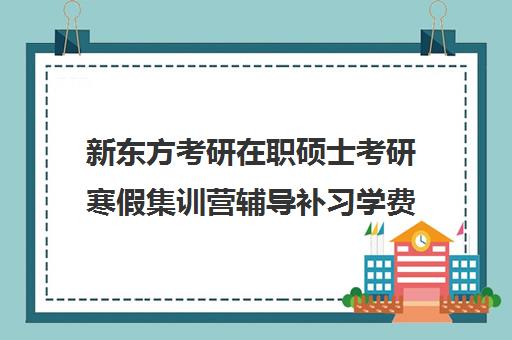 新东方考研在职硕士考研寒假集训营辅导补习学费价格表