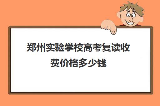 郑州实验学校高考复读收费价格多少钱(郑州公办小学收费标准)