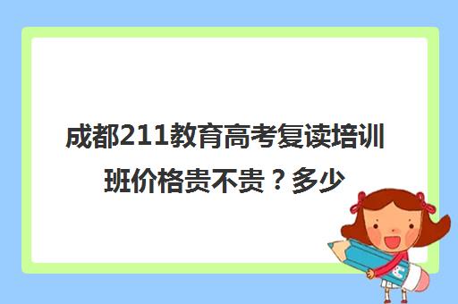 成都211教育高考复读培训班价格贵不贵？多少钱一年(全国复读最好的学校排名)