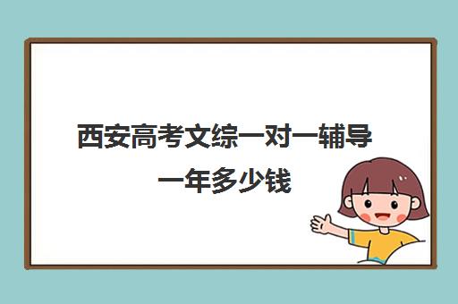 西安高考文综一对一辅导一年多少钱(西安高考十大补课机构有哪些)