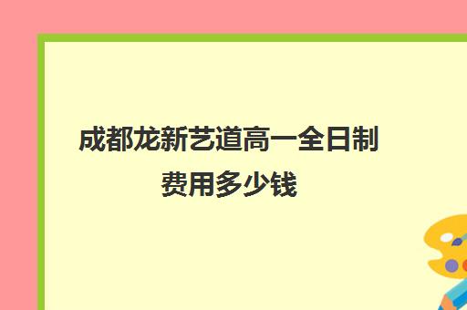 成都龙新艺道高一全日制费用多少钱(成都艺考画室学费多少)