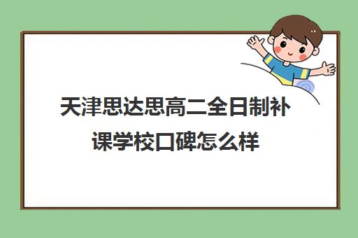 天津思达思高二全日制补课学校口碑怎么样(天津最好高中辅导机构)