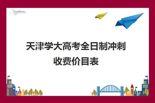 天津学大高考全日制冲刺收费价目表(天津高考新政策解读)