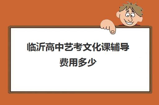 临沂高中艺考文化课辅导费用多少(临沂艺术学校高考班怎么样)