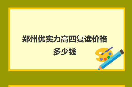 郑州优实力高四复读价格多少钱(郑州优实力和联大哪个好)