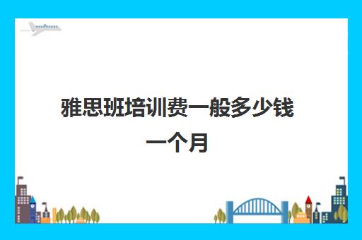 雅思班培训费一般多少钱一个月