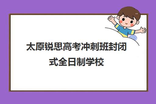 太原锐思高考冲刺班封闭式全日制学校(太原高二全日制培训机构)