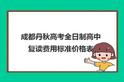 成都丹秋高考全日制高中复读费用标准价格表(四川新高考可以复读吗)