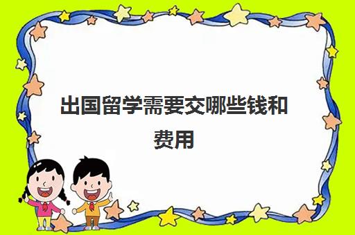 出国留学需要交哪些钱和费用(出国留学一般要多少钱)