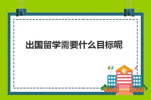 出国留学需要什么目标呢(留学申请条件需要什么)