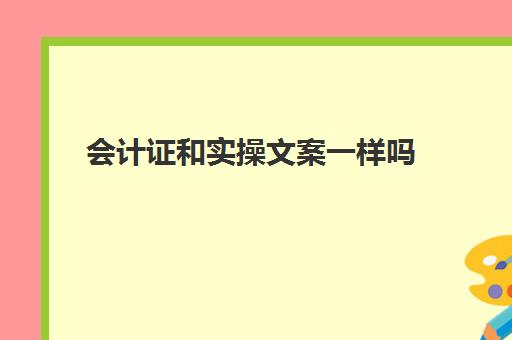 会计证和实操文案一样吗(初会和注会会计内容有什么区别)