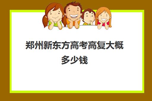 郑州新东方高考高复大概多少钱(郑州高考辅导机构哪个好)