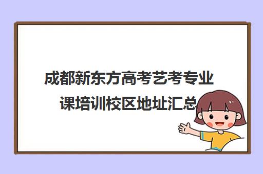 成都新东方高考艺考专业课培训校区地址汇总(成都十大艺考培训学校)