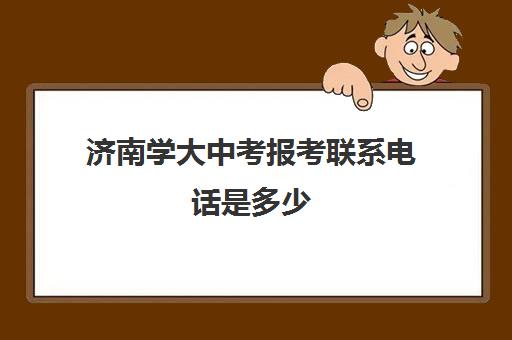 济南学大中考报考联系电话是多少(济南市教育局招生办电话)