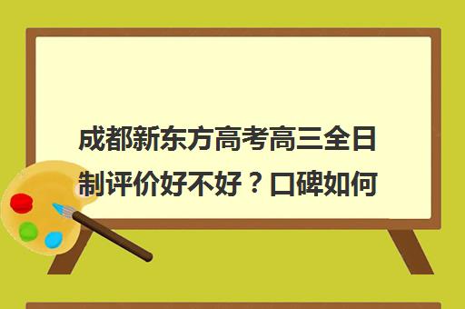 成都新东方高考高三全日制评价好不好？口碑如何？(新东方高三全日制价格)