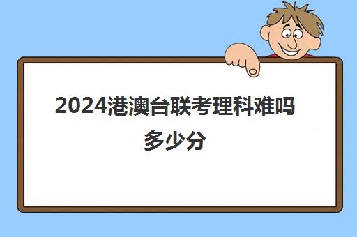 2024港澳台联考理科难吗多少分(港澳台联考选文科还是理科)