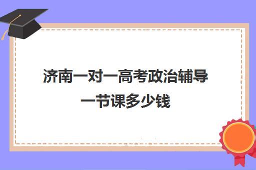 济南一对一高考政治辅导一节课多少钱(高中一对一网课多少钱一小时)