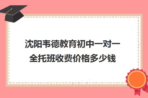 沈阳韦德教育初中一对一全托班收费价格多少钱（高三全托辅导机构）