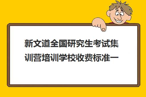 新文道全国研究生考试集训营培训学校收费标准一览表（新文道考研报班价格一览表）