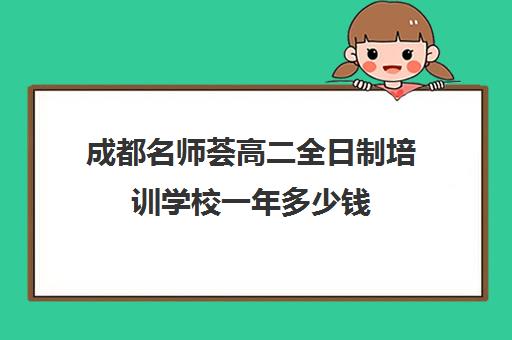 成都名师荟高二全日制培训学校一年多少钱(全日制冲刺班有必要吗)