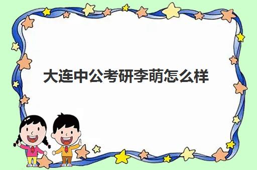 大连中公考研李萌怎么样(中公考研怎么样)