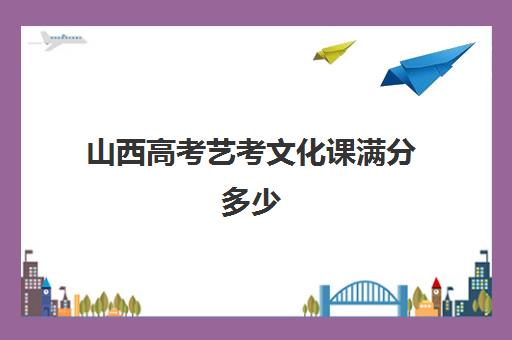 山西高考艺考文化课满分多少(山西省艺考生分数线)