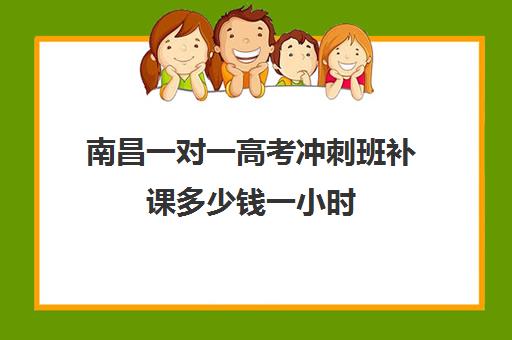 南昌一对一高考冲刺班补课多少钱一小时(南昌一对一辅导价格表)