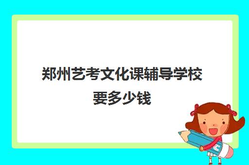 郑州艺考文化课辅导学校要多少钱(郑州艺考前10名学校)