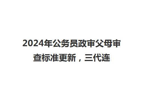 2024年公务员政审父母审查标准更新，三代连坐政策是否废止？