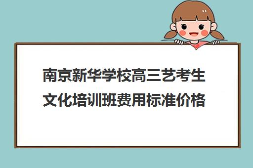 南京新华学校高三艺考生文化培训班费用标准价格表(南京艺校有哪些学校)