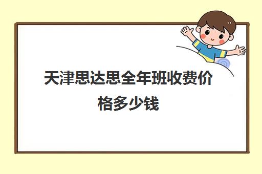 天津思达思全年班收费价格多少钱(天津专升本培训机构学费多少钱)