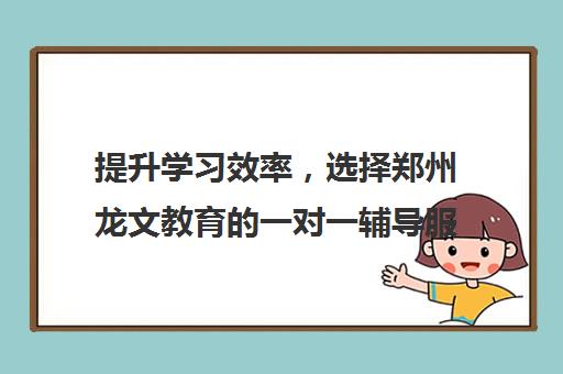 提升学习效率，选择郑州龙文教育的一对一辅导服务