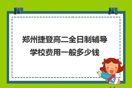 郑州捷登高二全日制辅导学校费用一般多少钱(郑州职高学校排名榜及学费)