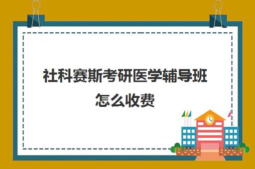 社科赛斯考研医学辅导班怎么收费（考研专业课报班大概多少钱）