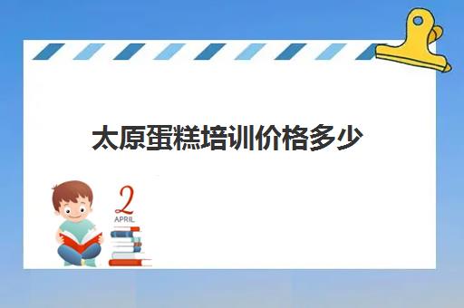 太原蛋糕培训价格多少(蛋糕培训班学费一般要多少钱)