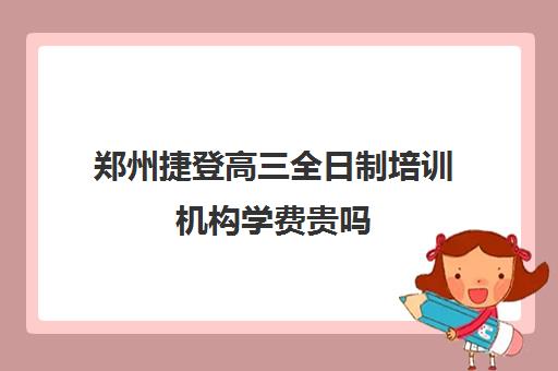 郑州捷登高三全日制培训机构学费贵吗(郑州高中培训机构排名榜)