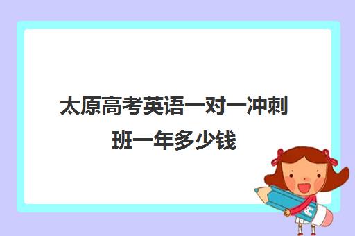 太原高考英语一对一冲刺班一年多少钱(太原双语高三复读班收费标准)