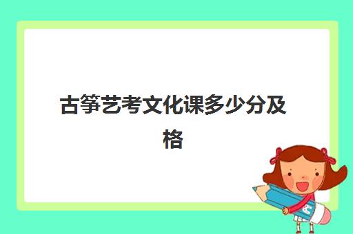 古筝艺考文化课多少分及格(艺考古筝需要几级)