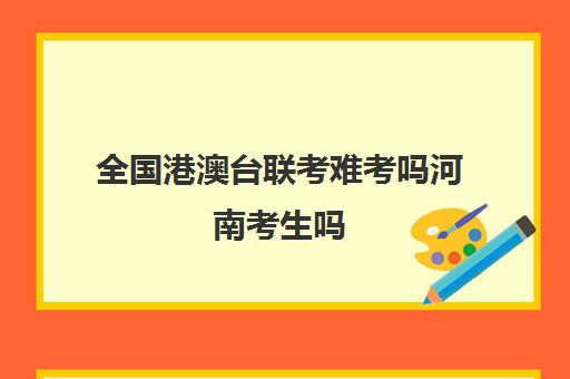 全国港澳台联考难考吗河南考生吗(港澳台联考难度与高考比较)