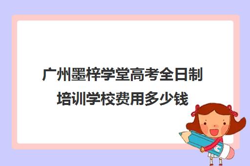 广州墨梓学堂高考全日制培训学校费用多少钱(艺考生全日制培训机构)