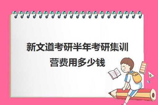 新文道考研半年考研集训营费用多少钱（新文道考研怎么样）